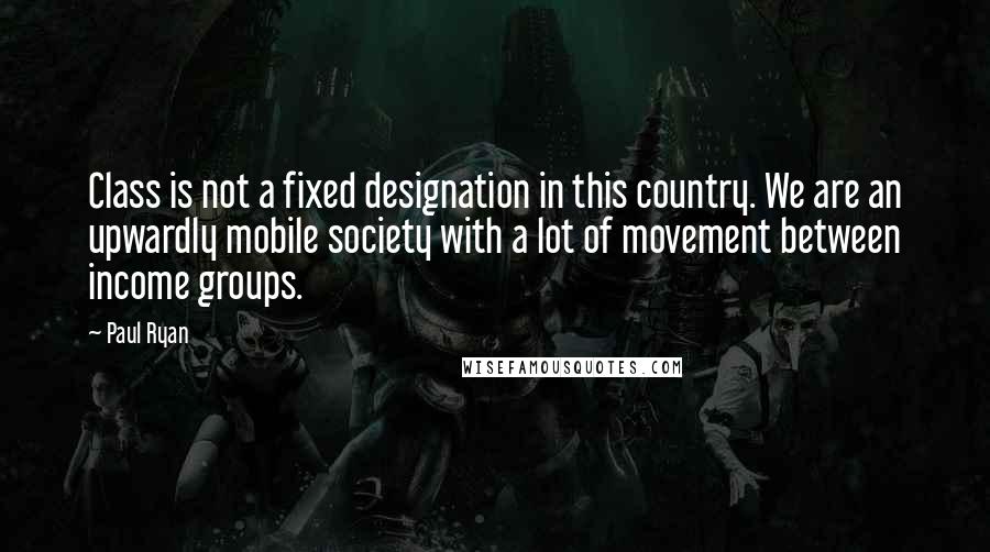 Paul Ryan Quotes: Class is not a fixed designation in this country. We are an upwardly mobile society with a lot of movement between income groups.