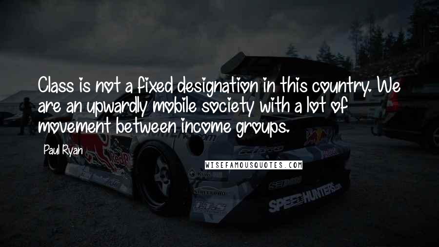 Paul Ryan Quotes: Class is not a fixed designation in this country. We are an upwardly mobile society with a lot of movement between income groups.
