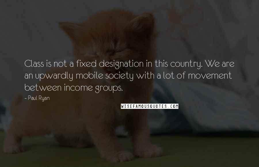 Paul Ryan Quotes: Class is not a fixed designation in this country. We are an upwardly mobile society with a lot of movement between income groups.