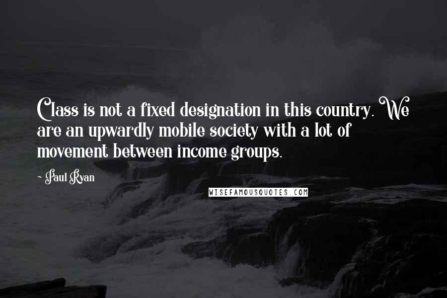 Paul Ryan Quotes: Class is not a fixed designation in this country. We are an upwardly mobile society with a lot of movement between income groups.