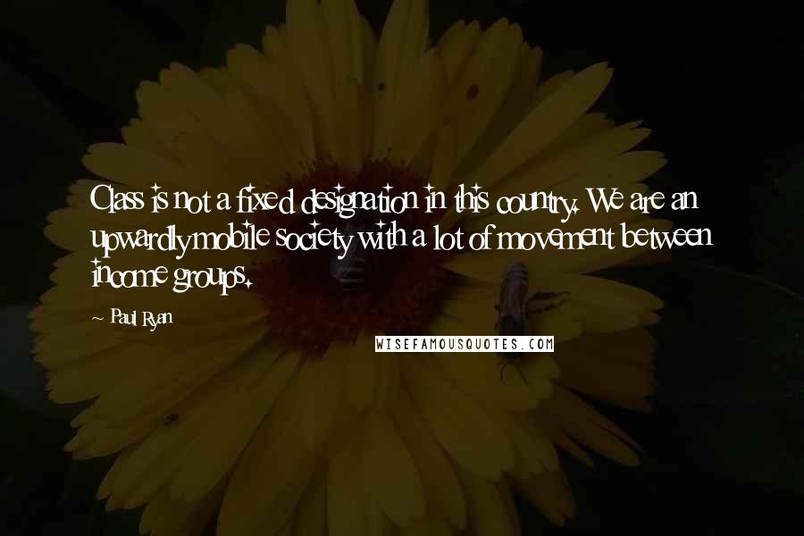 Paul Ryan Quotes: Class is not a fixed designation in this country. We are an upwardly mobile society with a lot of movement between income groups.
