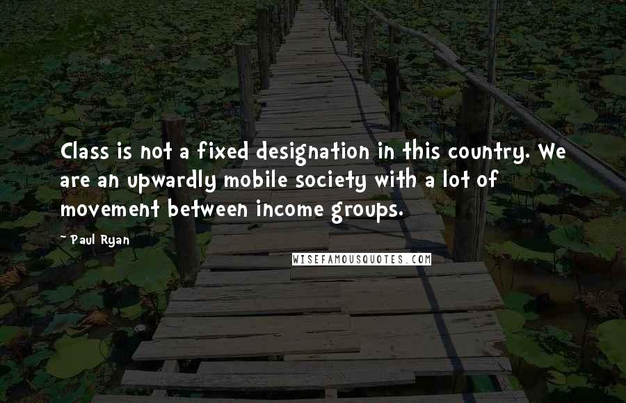 Paul Ryan Quotes: Class is not a fixed designation in this country. We are an upwardly mobile society with a lot of movement between income groups.