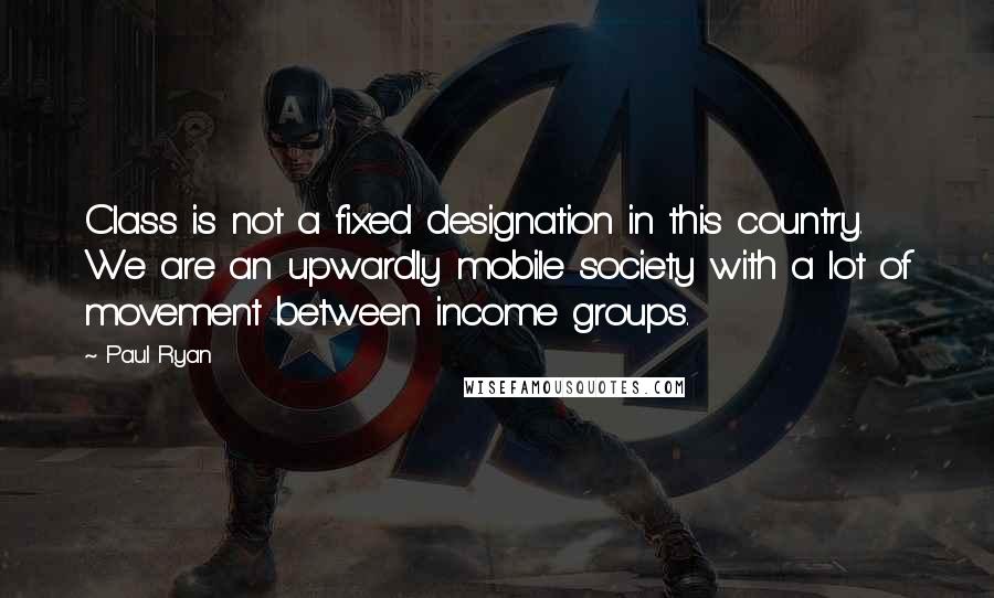 Paul Ryan Quotes: Class is not a fixed designation in this country. We are an upwardly mobile society with a lot of movement between income groups.