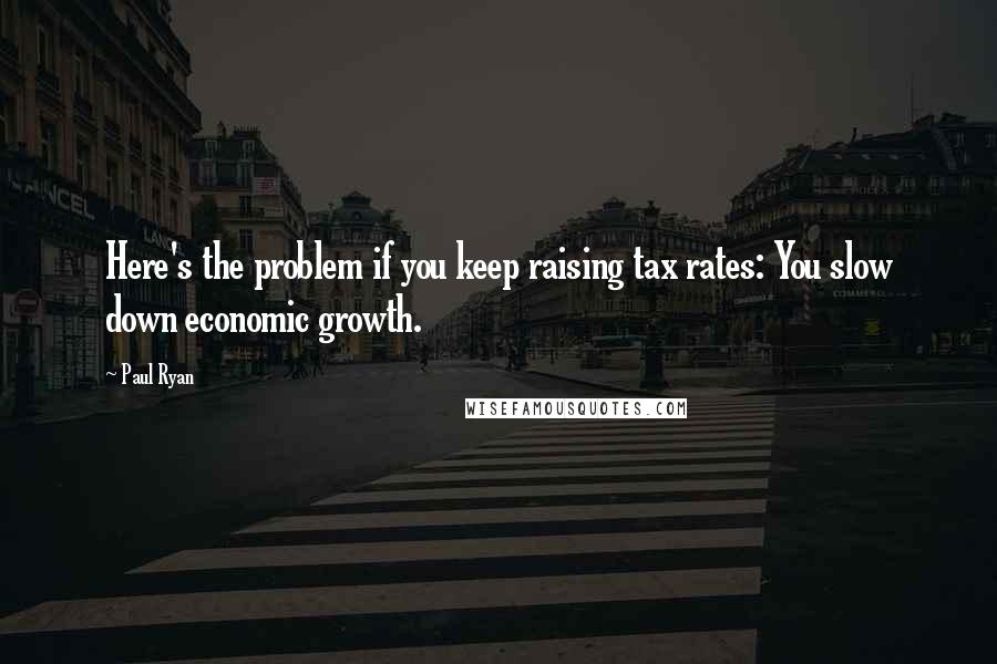 Paul Ryan Quotes: Here's the problem if you keep raising tax rates: You slow down economic growth.