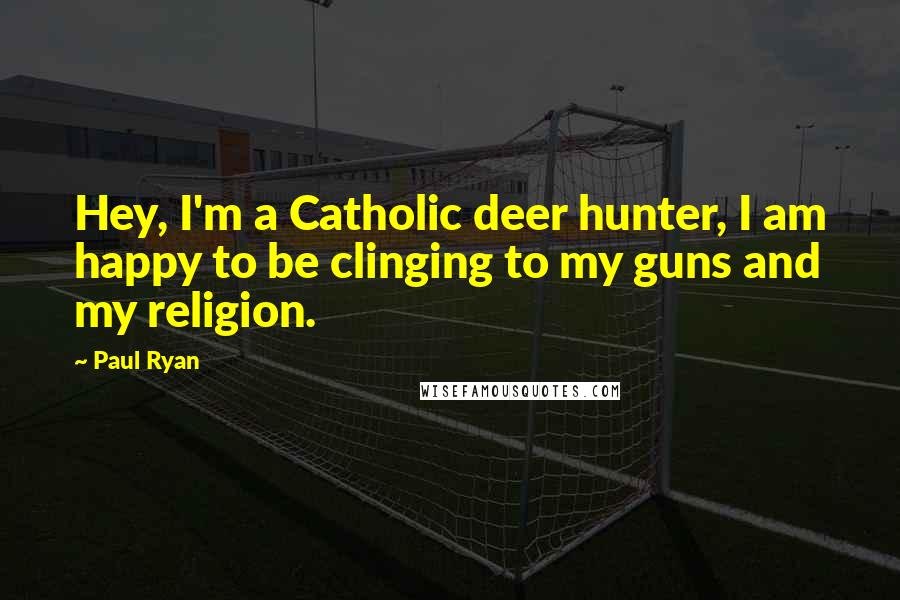 Paul Ryan Quotes: Hey, I'm a Catholic deer hunter, I am happy to be clinging to my guns and my religion.