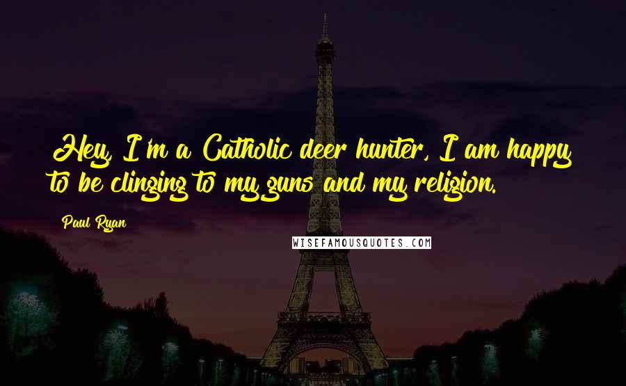 Paul Ryan Quotes: Hey, I'm a Catholic deer hunter, I am happy to be clinging to my guns and my religion.