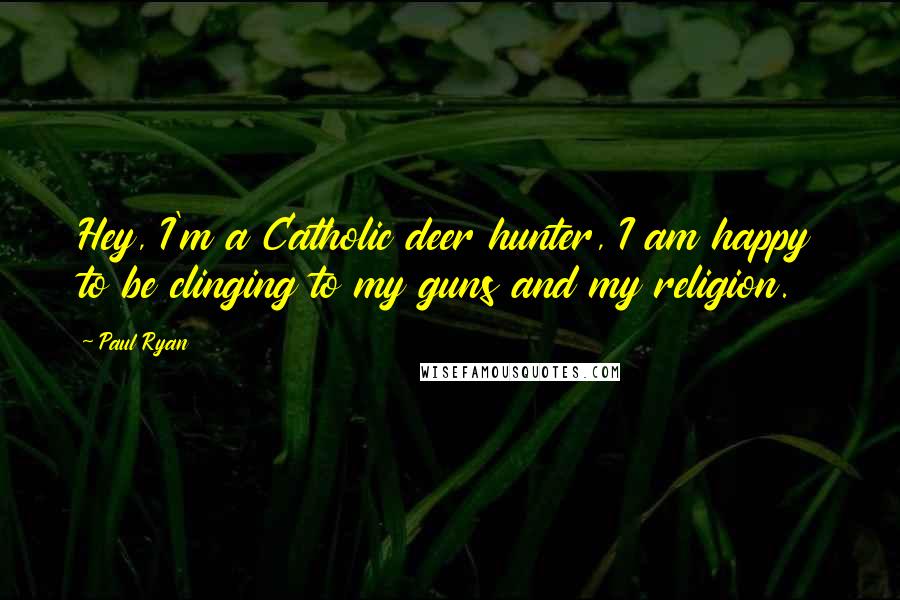 Paul Ryan Quotes: Hey, I'm a Catholic deer hunter, I am happy to be clinging to my guns and my religion.