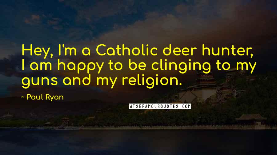 Paul Ryan Quotes: Hey, I'm a Catholic deer hunter, I am happy to be clinging to my guns and my religion.