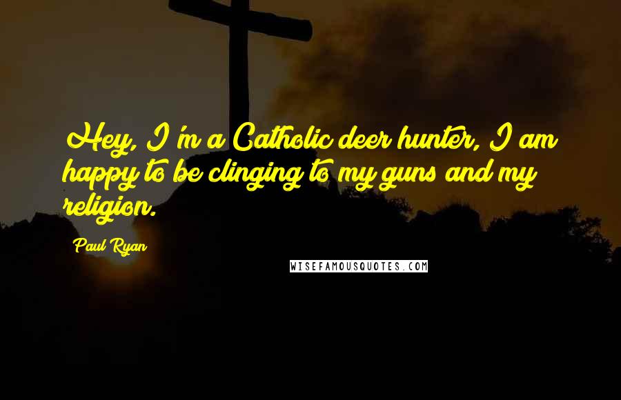 Paul Ryan Quotes: Hey, I'm a Catholic deer hunter, I am happy to be clinging to my guns and my religion.