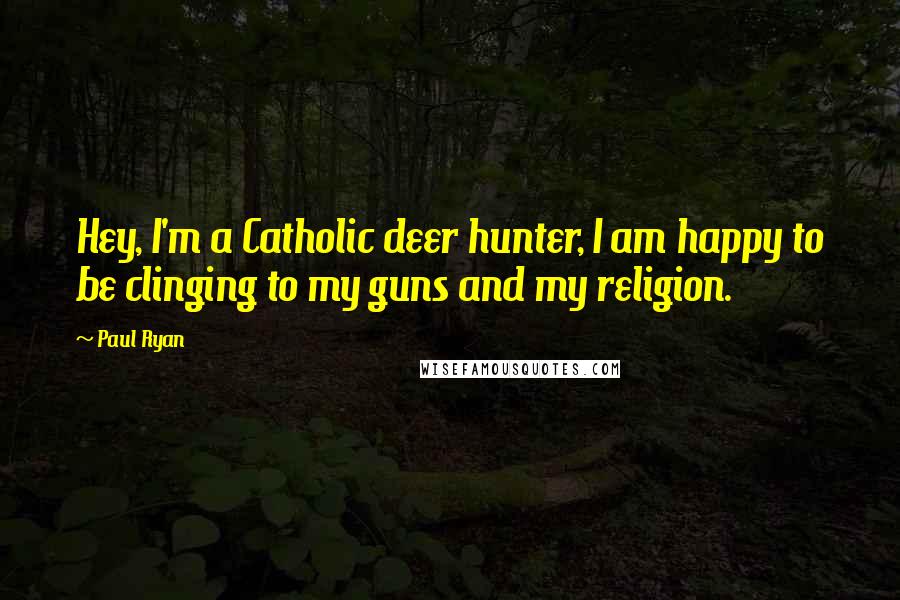 Paul Ryan Quotes: Hey, I'm a Catholic deer hunter, I am happy to be clinging to my guns and my religion.