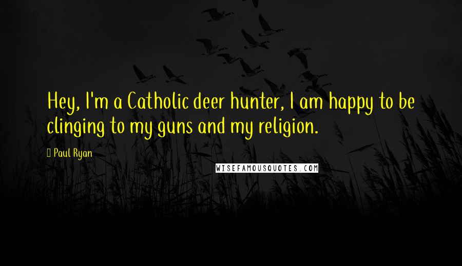 Paul Ryan Quotes: Hey, I'm a Catholic deer hunter, I am happy to be clinging to my guns and my religion.