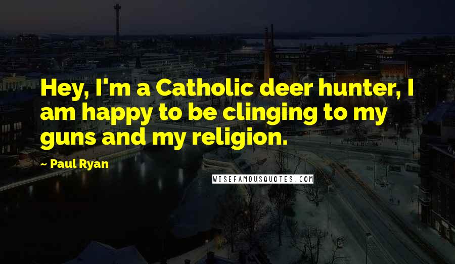 Paul Ryan Quotes: Hey, I'm a Catholic deer hunter, I am happy to be clinging to my guns and my religion.