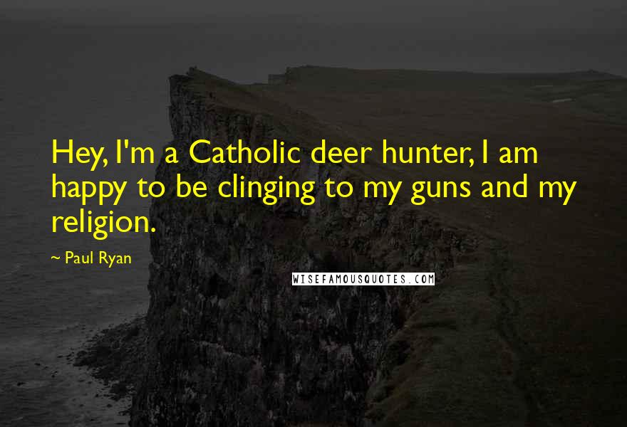 Paul Ryan Quotes: Hey, I'm a Catholic deer hunter, I am happy to be clinging to my guns and my religion.