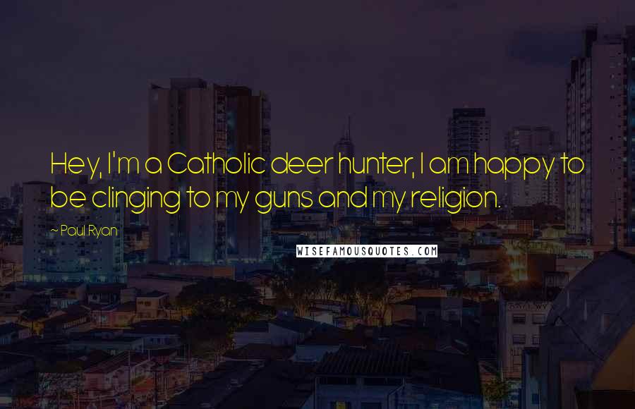 Paul Ryan Quotes: Hey, I'm a Catholic deer hunter, I am happy to be clinging to my guns and my religion.