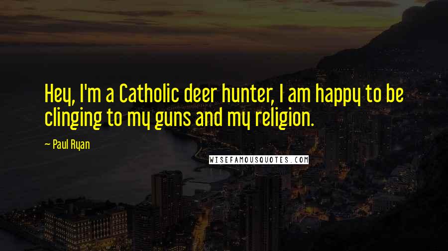 Paul Ryan Quotes: Hey, I'm a Catholic deer hunter, I am happy to be clinging to my guns and my religion.