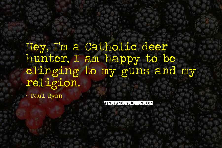 Paul Ryan Quotes: Hey, I'm a Catholic deer hunter, I am happy to be clinging to my guns and my religion.