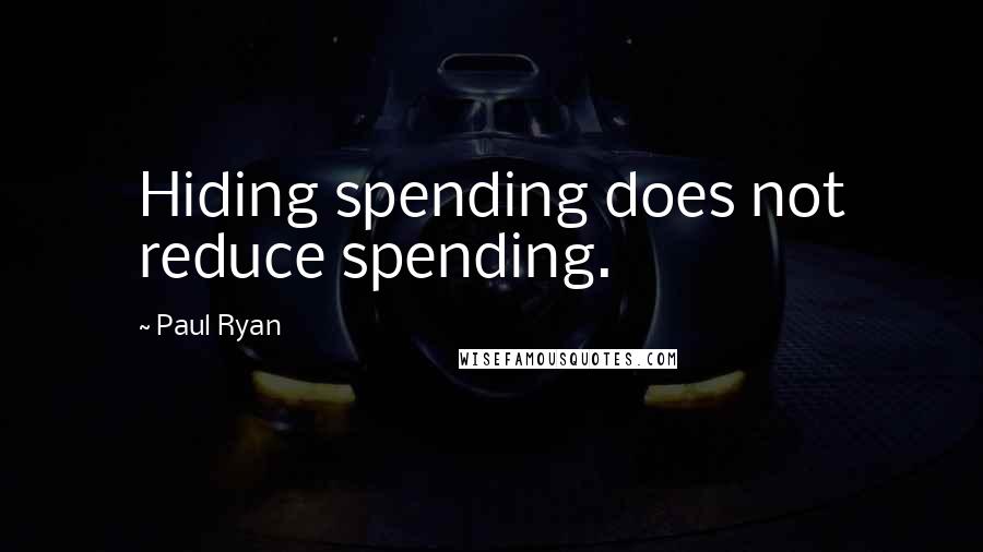 Paul Ryan Quotes: Hiding spending does not reduce spending.