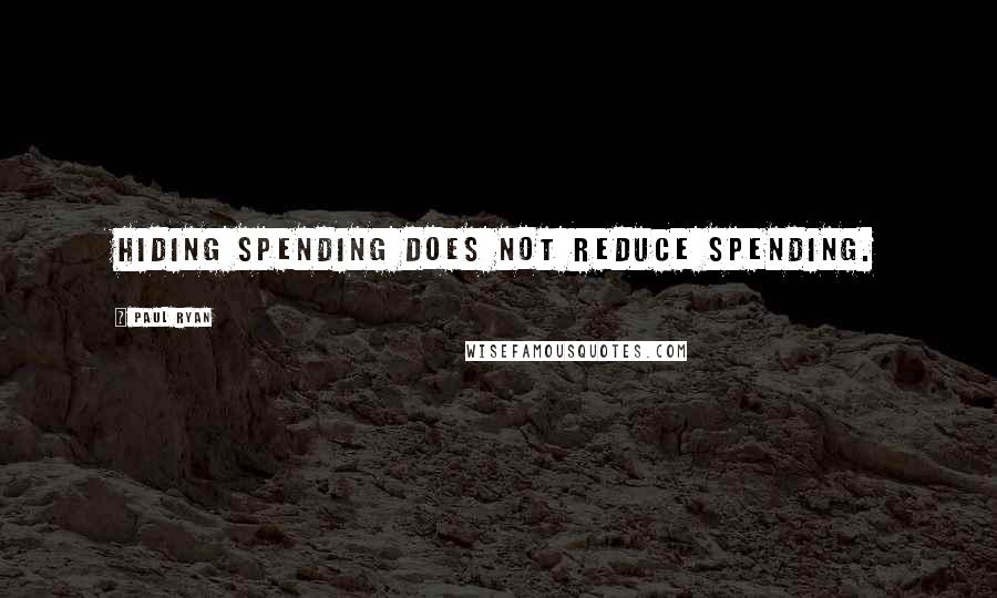 Paul Ryan Quotes: Hiding spending does not reduce spending.