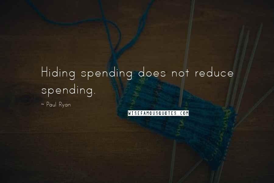 Paul Ryan Quotes: Hiding spending does not reduce spending.