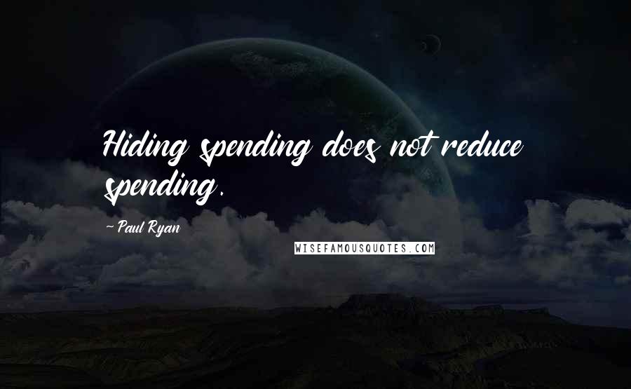 Paul Ryan Quotes: Hiding spending does not reduce spending.