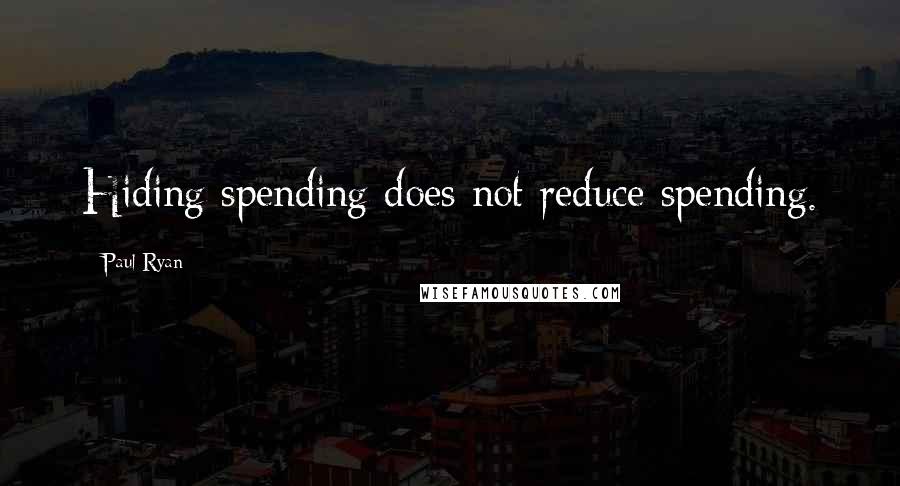 Paul Ryan Quotes: Hiding spending does not reduce spending.