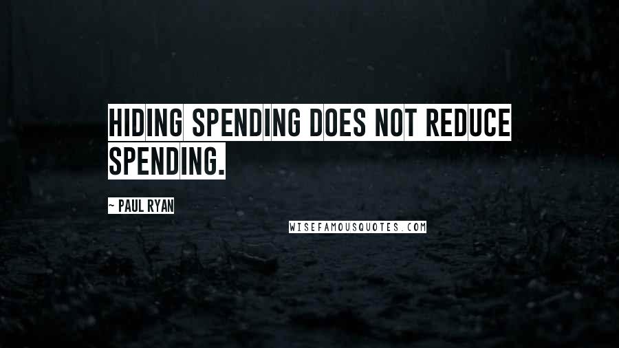 Paul Ryan Quotes: Hiding spending does not reduce spending.