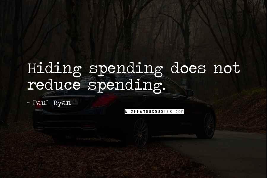 Paul Ryan Quotes: Hiding spending does not reduce spending.