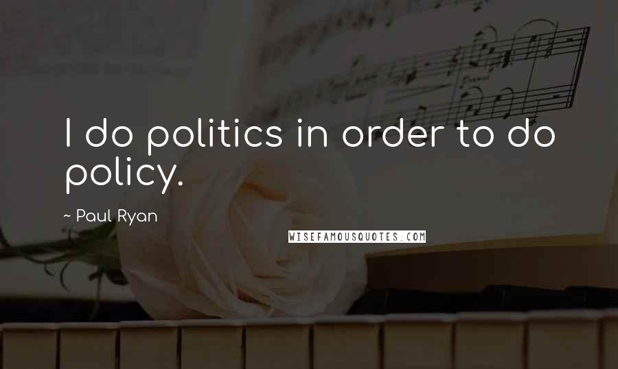 Paul Ryan Quotes: I do politics in order to do policy.