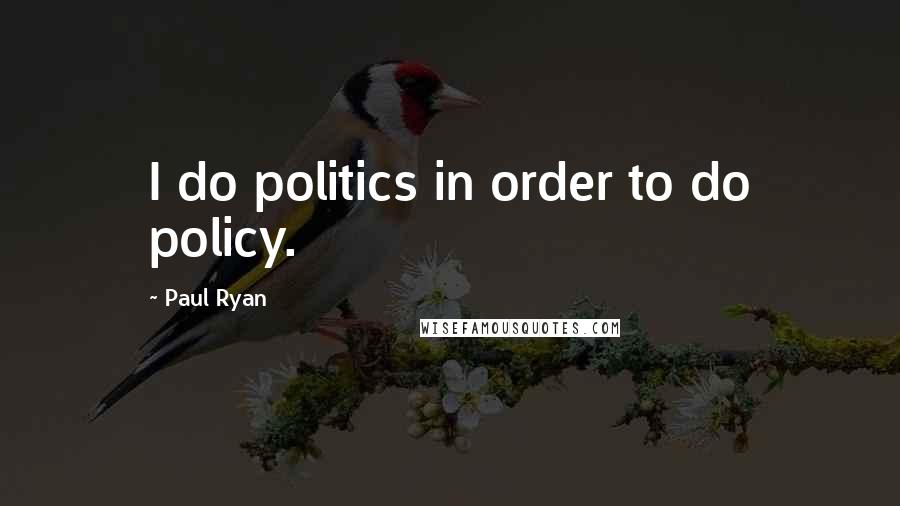 Paul Ryan Quotes: I do politics in order to do policy.