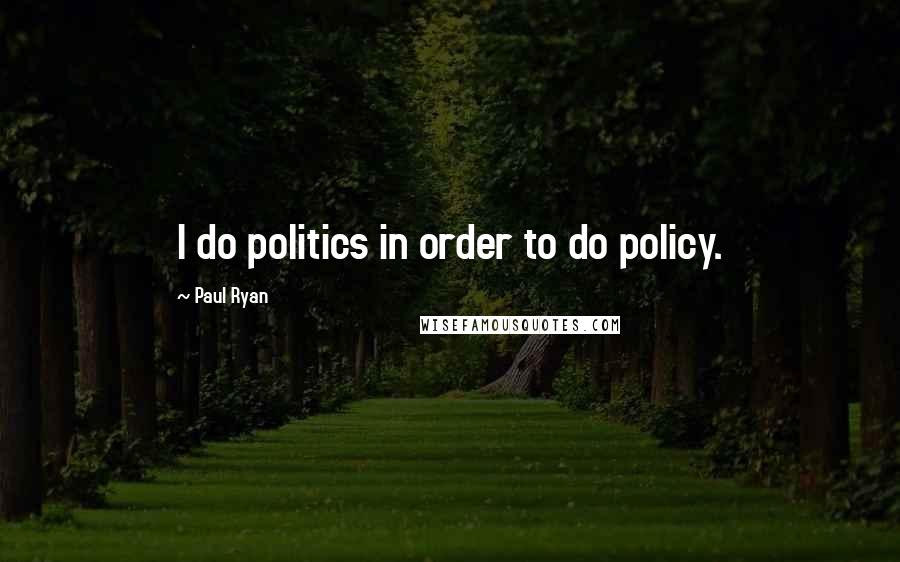 Paul Ryan Quotes: I do politics in order to do policy.