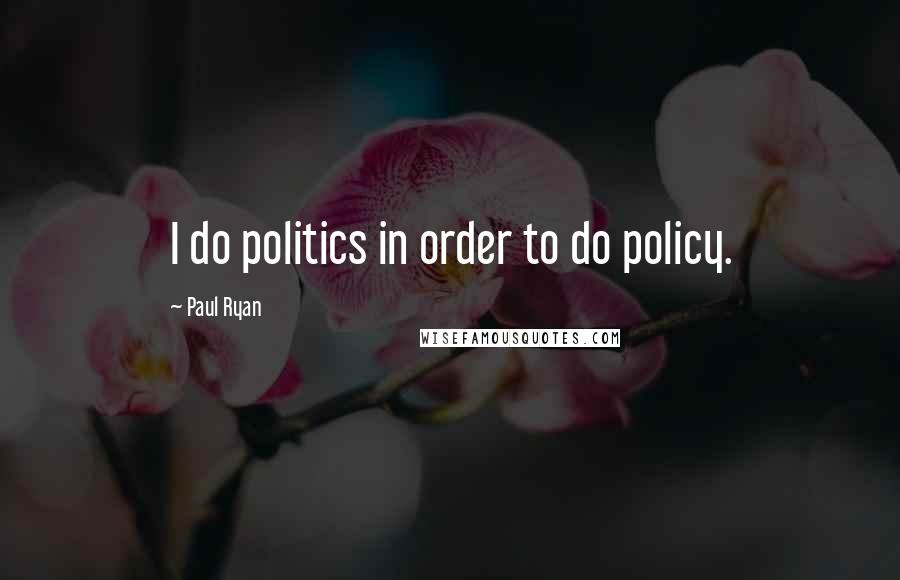 Paul Ryan Quotes: I do politics in order to do policy.