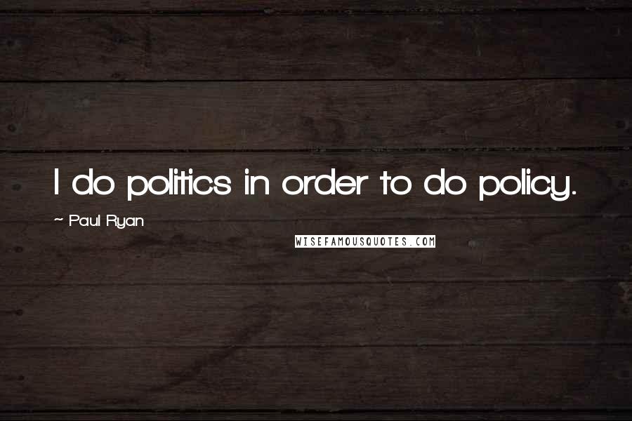 Paul Ryan Quotes: I do politics in order to do policy.