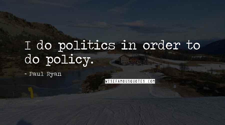 Paul Ryan Quotes: I do politics in order to do policy.