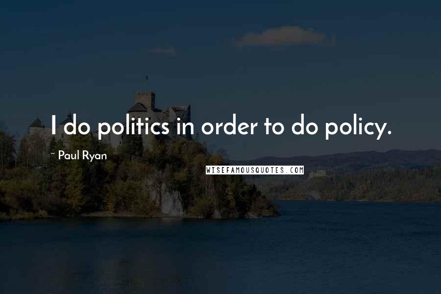 Paul Ryan Quotes: I do politics in order to do policy.