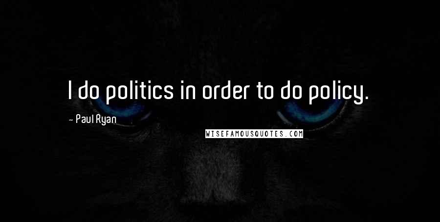 Paul Ryan Quotes: I do politics in order to do policy.