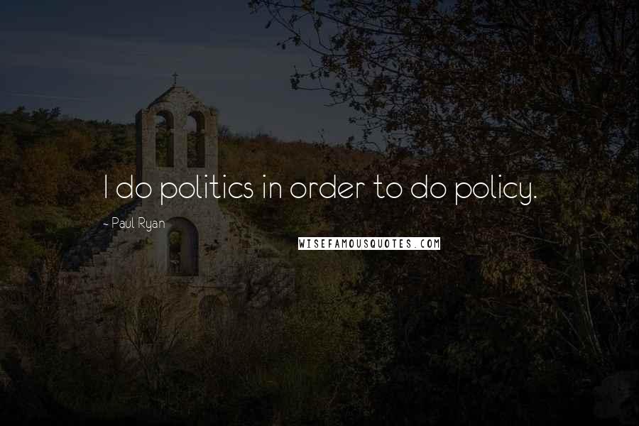 Paul Ryan Quotes: I do politics in order to do policy.