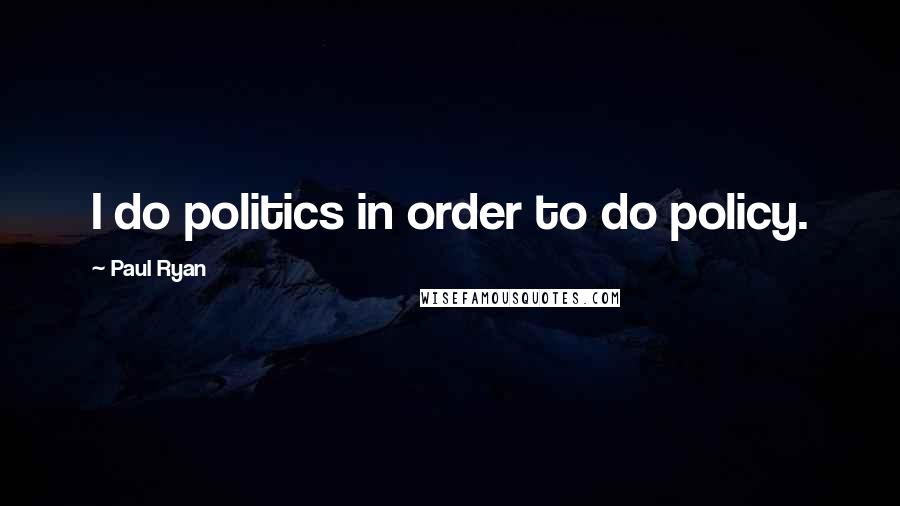 Paul Ryan Quotes: I do politics in order to do policy.