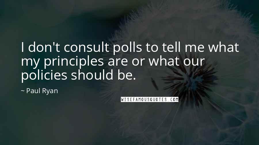 Paul Ryan Quotes: I don't consult polls to tell me what my principles are or what our policies should be.