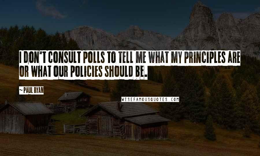 Paul Ryan Quotes: I don't consult polls to tell me what my principles are or what our policies should be.