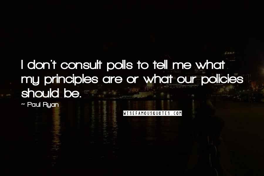 Paul Ryan Quotes: I don't consult polls to tell me what my principles are or what our policies should be.
