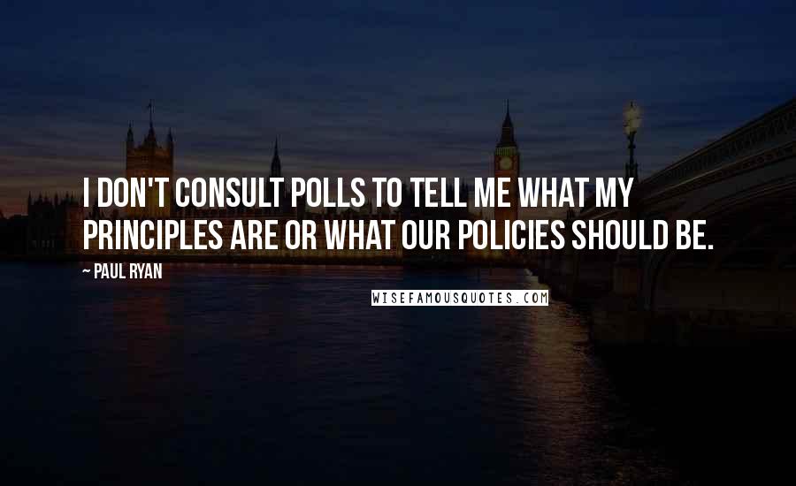 Paul Ryan Quotes: I don't consult polls to tell me what my principles are or what our policies should be.