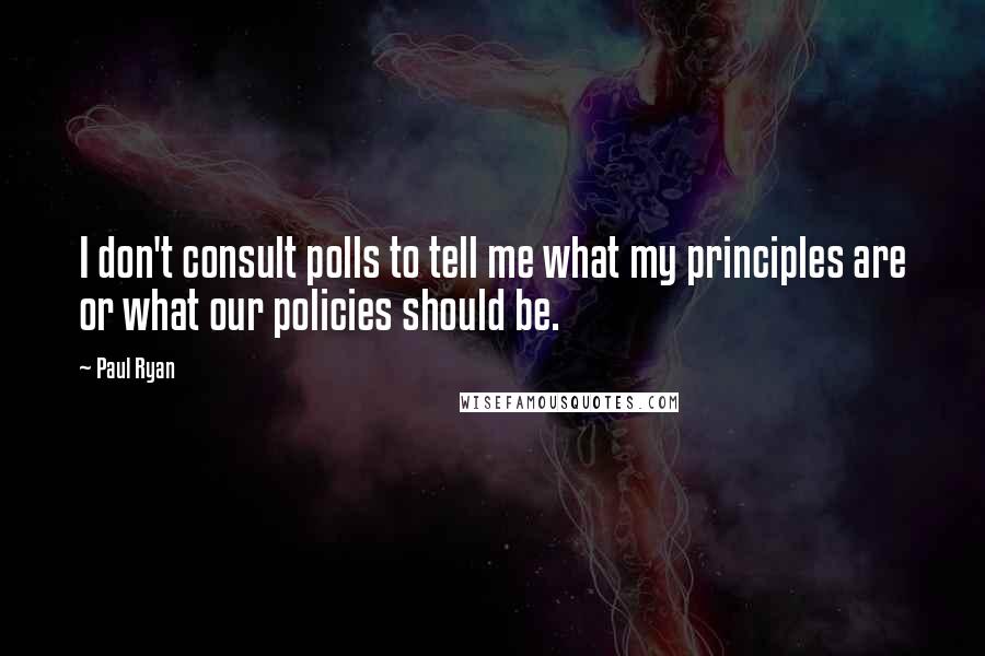 Paul Ryan Quotes: I don't consult polls to tell me what my principles are or what our policies should be.