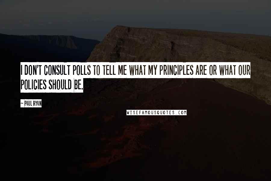 Paul Ryan Quotes: I don't consult polls to tell me what my principles are or what our policies should be.