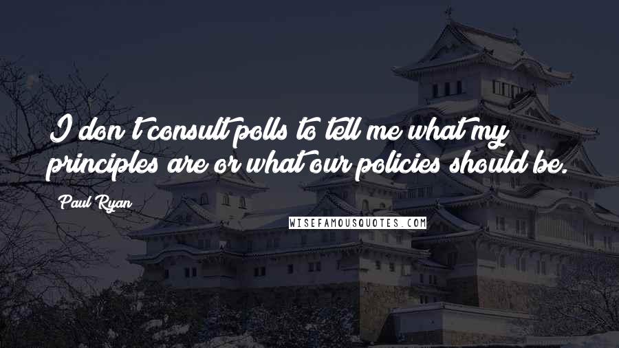 Paul Ryan Quotes: I don't consult polls to tell me what my principles are or what our policies should be.