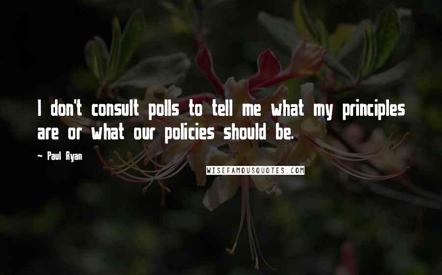 Paul Ryan Quotes: I don't consult polls to tell me what my principles are or what our policies should be.