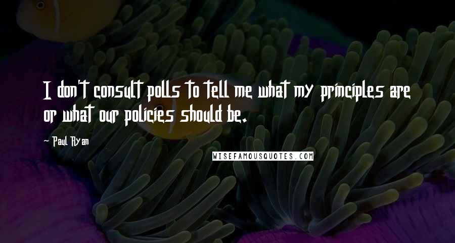 Paul Ryan Quotes: I don't consult polls to tell me what my principles are or what our policies should be.