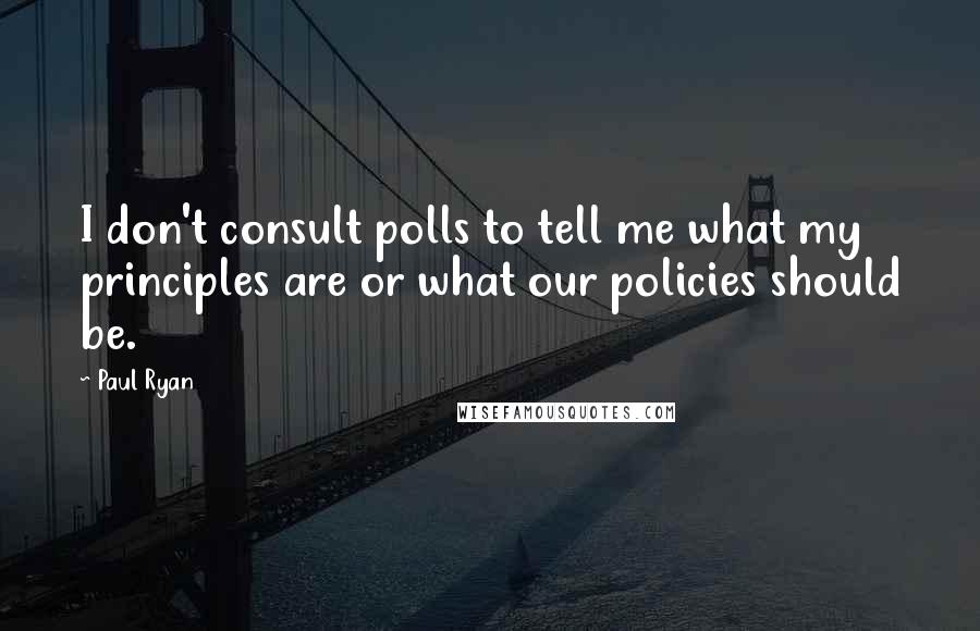 Paul Ryan Quotes: I don't consult polls to tell me what my principles are or what our policies should be.
