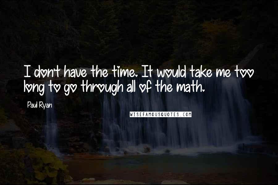 Paul Ryan Quotes: I don't have the time. It would take me too long to go through all of the math.