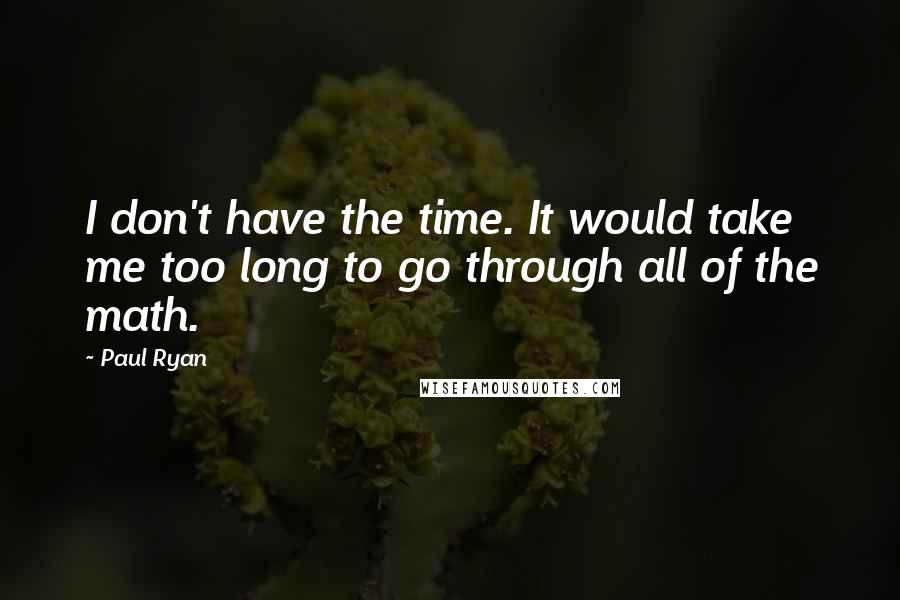 Paul Ryan Quotes: I don't have the time. It would take me too long to go through all of the math.