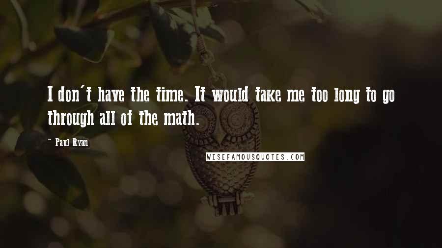 Paul Ryan Quotes: I don't have the time. It would take me too long to go through all of the math.